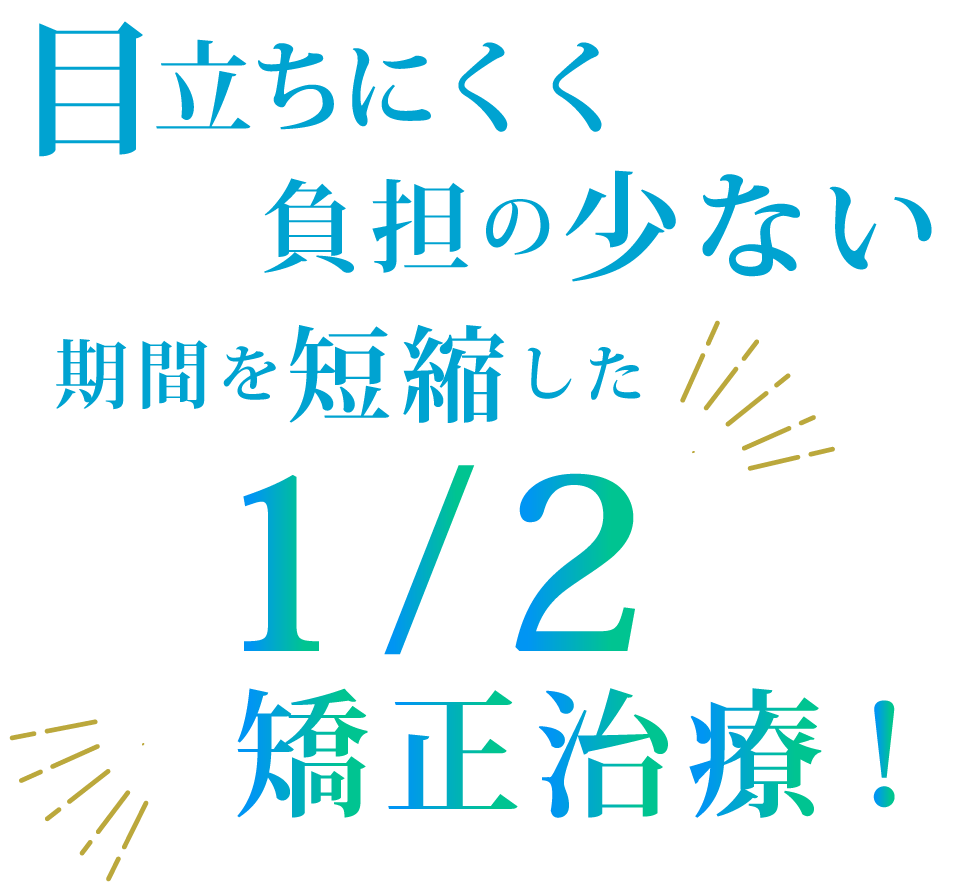 目立ちにくく負担の少ない期間を短縮した1/2矯正治療！